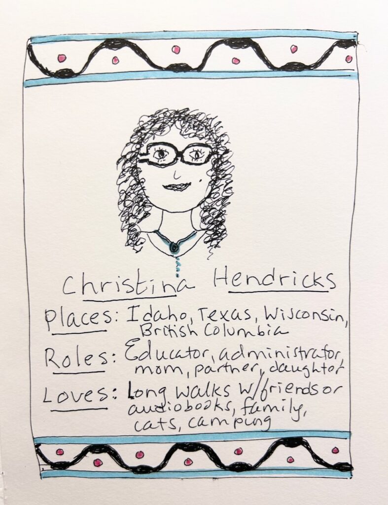 Drawn self-portrait with the following words. Places: Idaho, Texas, Wisconsin, British Columbia. Roles: educator, administrator, mom, partner, daughter. Loves: long walks with friends or audiobooks, family, cats, camping.